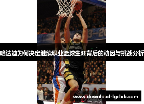 哈达迪为何决定继续职业篮球生涯背后的动因与挑战分析 哈达迪为何决定继续职业篮球生涯背后的动因与挑战分析