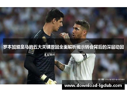罗本加盟皇马的五大关键原因全面解析揭示转会背后的深层动因