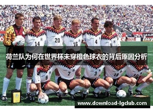 荷兰队为何在世界杯未穿橙色球衣的背后原因分析