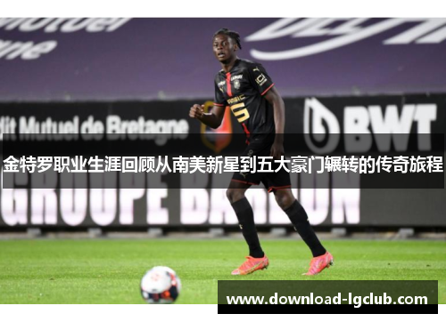 金特罗职业生涯回顾从南美新星到五大豪门辗转的传奇旅程 金特罗职业生涯回顾从南美新星到五大豪门辗转的传奇旅程