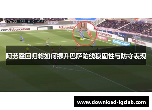 阿劳霍回归将如何提升巴萨防线稳固性与防守表现 阿劳霍回归将如何提升巴萨防线稳固性与防守表现