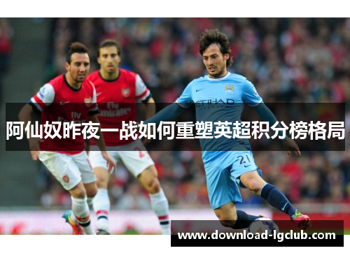 阿仙奴昨夜一战如何重塑英超积分榜格局 阿仙奴昨夜一战如何重塑英超积分榜格局