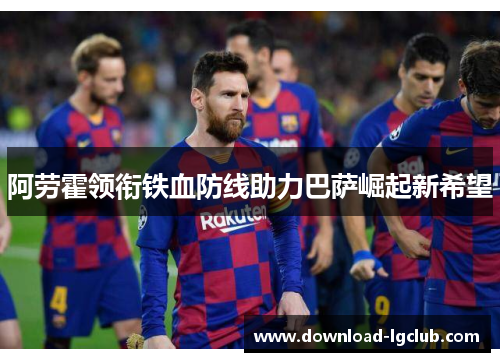 阿劳霍领衔铁血防线助力巴萨崛起新希望 阿劳霍领衔铁血防线助力巴萨崛起新希望