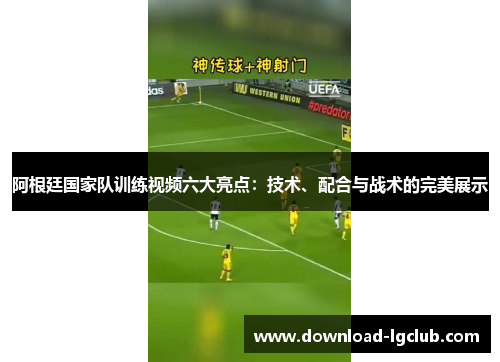 阿根廷国家队训练视频六大亮点:技术、配合与战术的完美展示 阿根廷国家队训练视频六大亮点:技术、配合与战术的完美展示