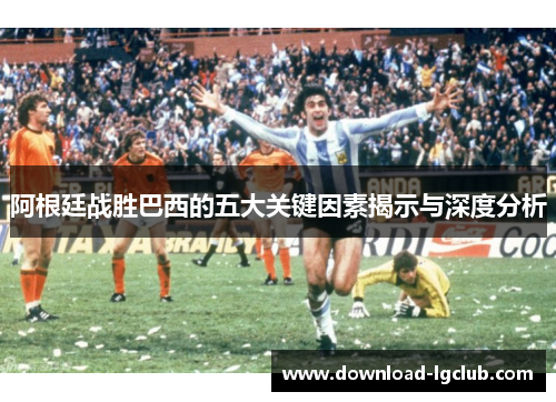 阿根廷战胜巴西的五大关键因素揭示与深度分析