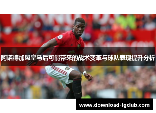 阿诺德加盟皇马后可能带来的战术变革与球队表现提升分析 阿诺德加盟皇马后可能带来的战术变革与球队表现提升分析