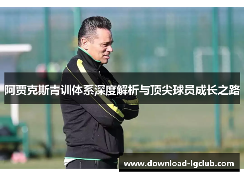阿贾克斯青训体系深度解析与顶尖球员成长之路 阿贾克斯青训体系深度解析与顶尖球员成长之路
