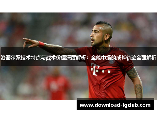 洛塞尔索技术特点与战术价值深度解析：全能中场的成长轨迹全面解析