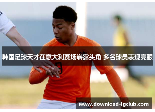 韩国足球天才在意大利赛场崭露头角 多名球员表现亮眼