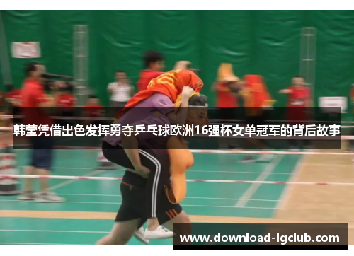 韩莹凭借出色发挥勇夺乒乓球欧洲16强杯女单冠军的背后故事