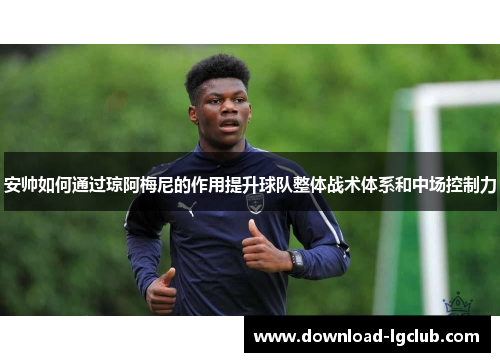 安帅如何通过琼阿梅尼的作用提升球队整体战术体系和中场控制力