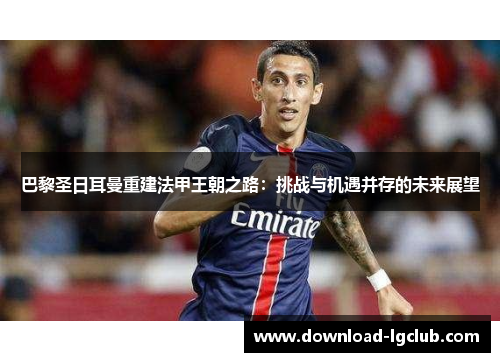 巴黎圣日耳曼重建法甲王朝之路：挑战与机遇并存的未来展望