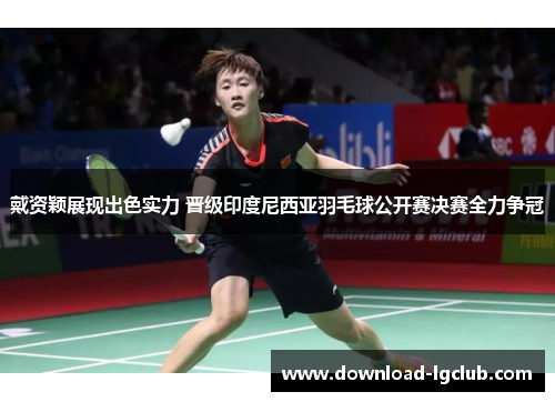 戴资颖展现出色实力 晋级印度尼西亚羽毛球公开赛决赛全力争冠