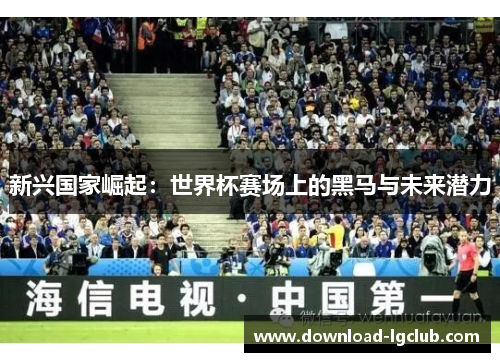 新兴国家崛起：世界杯赛场上的黑马与未来潜力