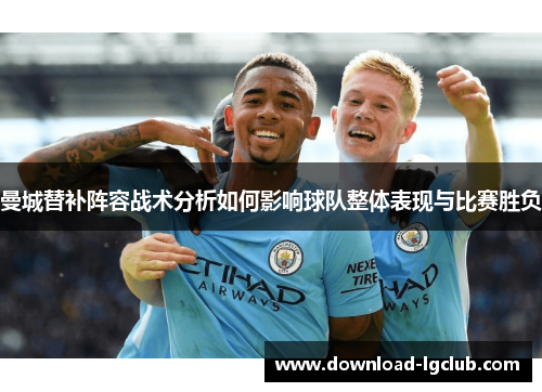 曼城替补阵容战术分析如何影响球队整体表现与比赛胜负