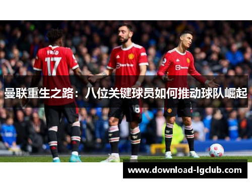 曼联重生之路：八位关键球员如何推动球队崛起