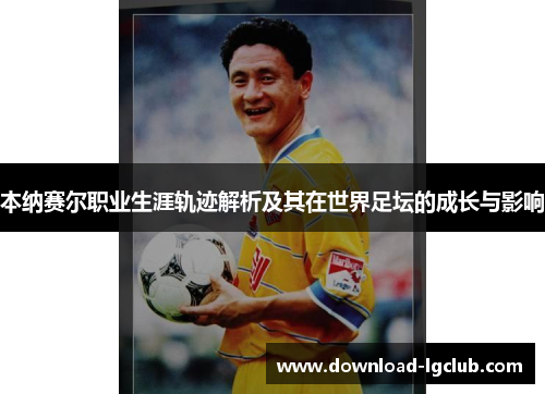 本纳赛尔职业生涯轨迹解析及其在世界足坛的成长与影响