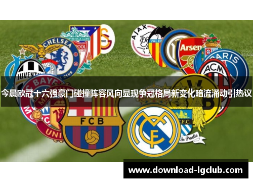 今晨欧冠十六强豪门碰撞阵容风向显现争冠格局新变化暗流涌动引热议