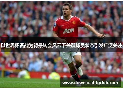 以世界杯备战为背景转会风云下关键球员状态引发广泛关注