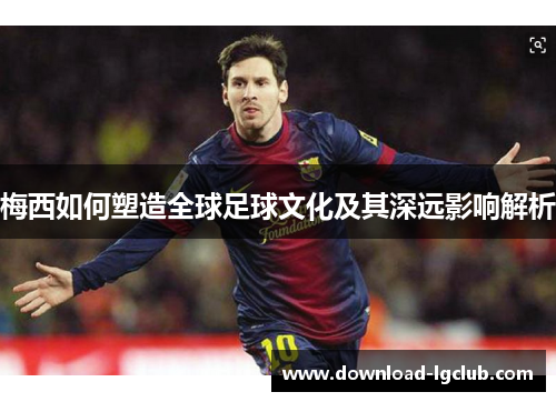 梅西如何塑造全球足球文化及其深远影响解析