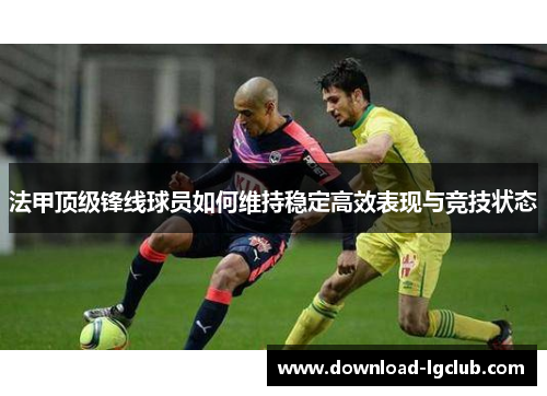 法甲顶级锋线球员如何维持稳定高效表现与竞技状态