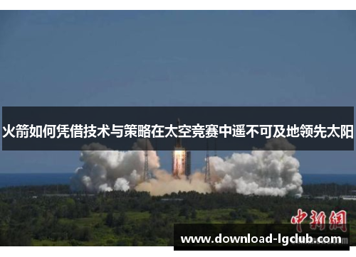 火箭如何凭借技术与策略在太空竞赛中遥不可及地领先太阳
