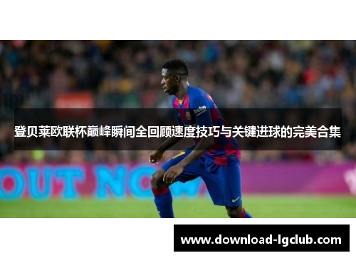 登贝莱欧联杯巅峰瞬间全回顾速度技巧与关键进球的完美合集