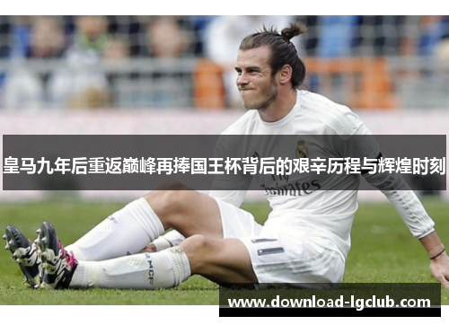 皇马九年后重返巅峰再捧国王杯背后的艰辛历程与辉煌时刻