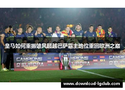 皇马如何重振雄风超越巴萨霸主地位重回欧洲之巅