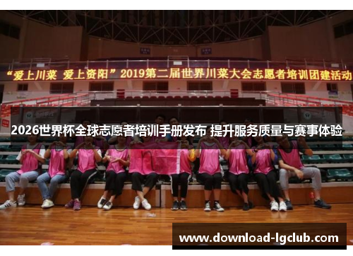2026世界杯全球志愿者培训手册发布 提升服务质量与赛事体验
