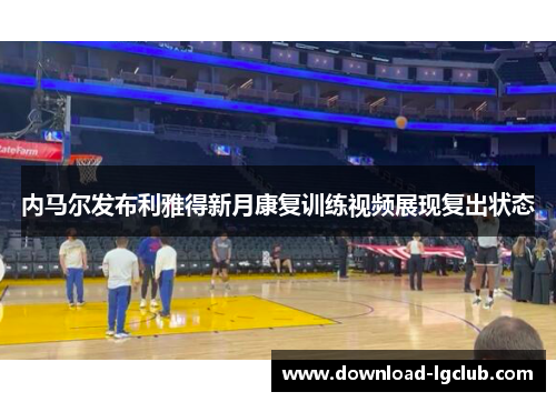 内马尔发布利雅得新月康复训练视频展现复出状态