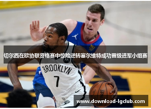 切尔西在欧协联资格赛中惊险逆转塞尔维特成功晋级进军小组赛