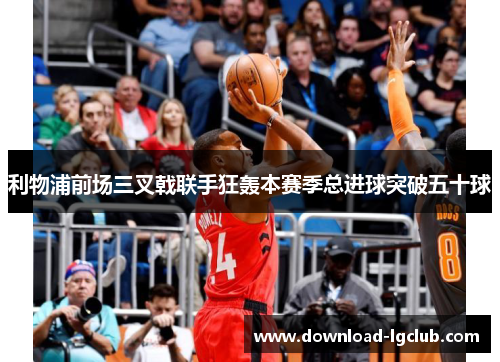 利物浦前场三叉戟联手狂轰本赛季总进球突破五十球