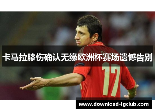 卡马拉膝伤确认无缘欧洲杯赛场遗憾告别