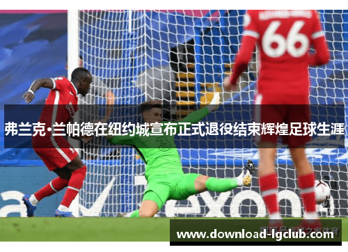 弗兰克·兰帕德在纽约城宣布正式退役结束辉煌足球生涯