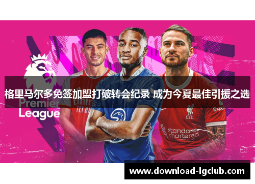 格里马尔多免签加盟打破转会纪录 成为今夏最佳引援之选