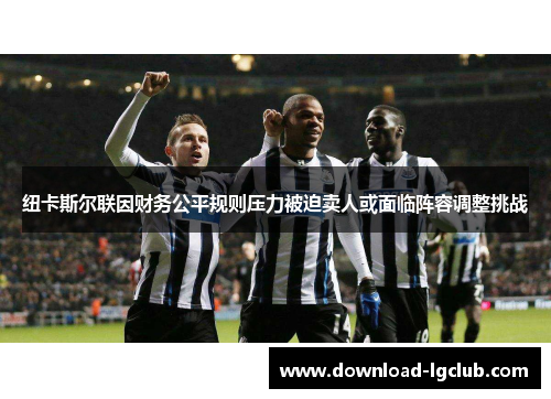 纽卡斯尔联因财务公平规则压力被迫卖人或面临阵容调整挑战