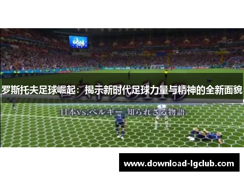 罗斯托夫足球崛起：揭示新时代足球力量与精神的全新面貌