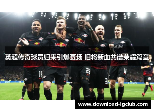 英超传奇球员归来引爆赛场 旧将新血共谱荣耀篇章