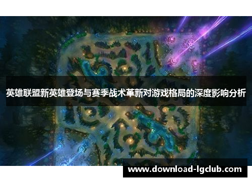 英雄联盟新英雄登场与赛季战术革新对游戏格局的深度影响分析 英雄联盟新英雄登场与赛季战术革新对游戏格局的深度影响分析
