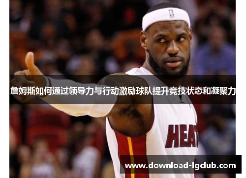 詹姆斯如何通过领导力与行动激励球队提升竞技状态和凝聚力 詹姆斯如何通过领导力与行动激励球队提升竞技状态和凝聚力