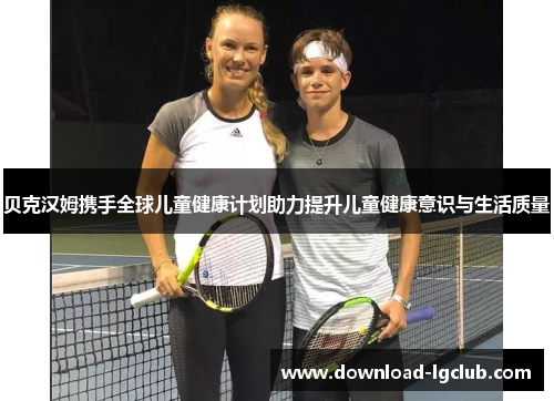 贝克汉姆携手全球儿童健康计划助力提升儿童健康意识与生活质量 贝克汉姆携手全球儿童健康计划助力提升儿童健康意识与生活质量