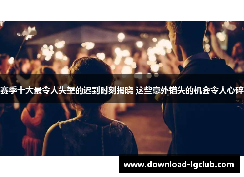 赛季十大最令人失望的迟到时刻揭晓 这些意外错失的机会令人心碎 赛季十大最令人失望的迟到时刻揭晓 这些意外错失的机会令人心碎