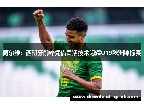 阿尔维:西班牙前锋凭借灵活技术闪耀U19欧洲锦标赛 阿尔维:西班牙前锋凭借灵活技术闪耀U19欧洲锦标赛