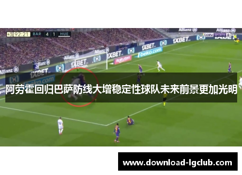 阿劳霍回归巴萨防线大增稳定性球队未来前景更加光明 阿劳霍回归巴萨防线大增稳定性球队未来前景更加光明