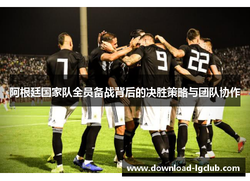 阿根廷国家队全员备战背后的决胜策略与团队协作 阿根廷国家队全员备战背后的决胜策略与团队协作