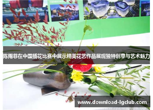 陈雨菲在中国插花比赛中展示精美花艺作品展现独特创意与艺术魅力