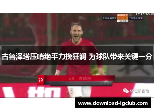 古鲁泽塔压哨绝平力挽狂澜 为球队带来关键一分 古鲁泽塔压哨绝平力挽狂澜 为球队带来关键一分