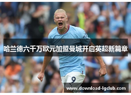 哈兰德六千万欧元加盟曼城开启英超新篇章 哈兰德六千万欧元加盟曼城开启英超新篇章
